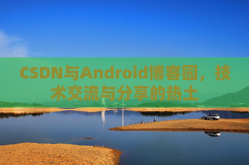 CSDN与Android博客园，技术交流与分享的热土